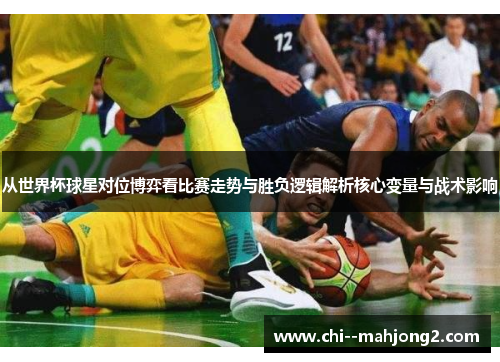 从世界杯球星对位博弈看比赛走势与胜负逻辑解析核心变量与战术影响