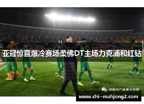 亚冠惊喜爆冷赛场柔佛DT主场力克浦和红钻 亚冠惊喜爆冷赛场柔佛DT主场力克浦和红钻