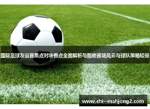 国际足球友谊赛焦点对决看点全面解析与前瞻赛场风云与球队策略较量