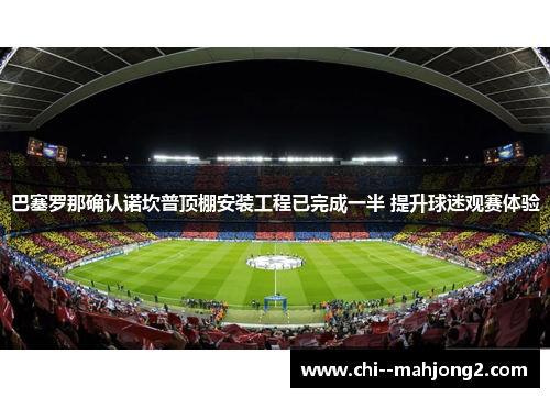 巴塞罗那确认诺坎普顶棚安装工程已完成一半 提升球迷观赛体验