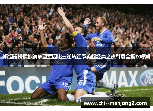 斯坦福桥读秒绝杀蓝军四比三逆转红魔英超经典之夜引爆全场欢呼潮