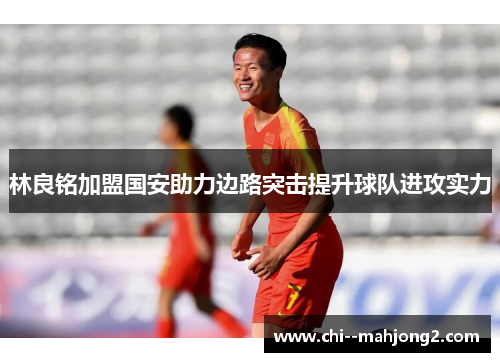 林良铭加盟国安助力边路突击提升球队进攻实力