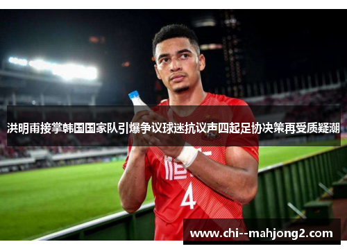洪明甫接掌韩国国家队引爆争议球迷抗议声四起足协决策再受质疑潮 洪明甫接掌韩国国家队引爆争议球迷抗议声四起足协决策再受质疑潮