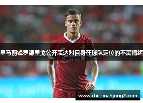 皇马前锋罗德里戈公开表达对自身在球队定位的不满情绪 皇马前锋罗德里戈公开表达对自身在球队定位的不满情绪