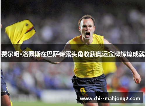 费尔明·洛佩斯在巴萨崭露头角收获奥运金牌辉煌成就