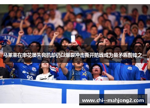 马莱莱在申花屡失良机却仍以爆裂冲击撕开防线成为最矛盾前锋之一