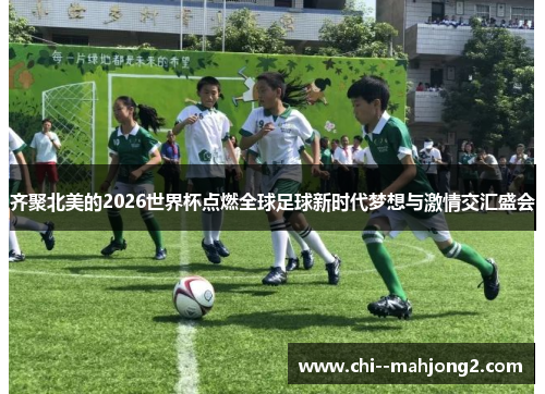 齐聚北美的2026世界杯点燃全球足球新时代梦想与激情交汇盛会