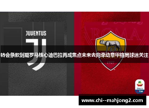 转会条款到期罗马核心迪巴拉再成焦点未来去向牵动意甲格局球迷关注