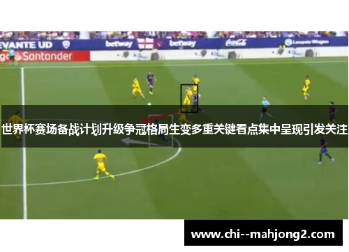 世界杯赛场备战计划升级争冠格局生变多重关键看点集中呈现引发关注