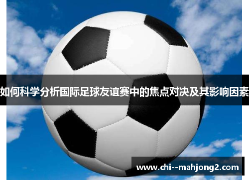 如何科学分析国际足球友谊赛中的焦点对决及其影响因素