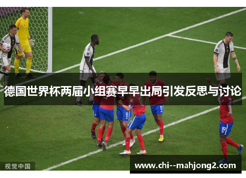 德国世界杯两届小组赛早早出局引发反思与讨论 德国世界杯两届小组赛早早出局引发反思与讨论