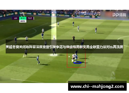 英超冬窗关闭后阵容深度重塑引发争冠与保级格局新变局全联盟力量对比再洗牌