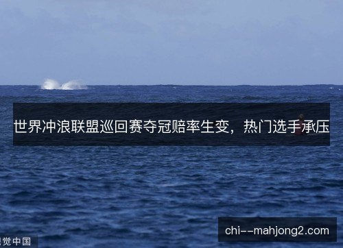 世界冲浪联盟巡回赛夺冠赔率生变，热门选手承压